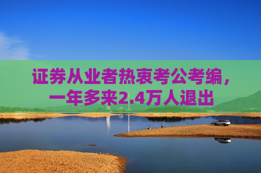 证券从业者热衷考公考编，一年多来2.4万人退出