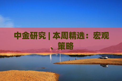 中金研究 | 本周精选：宏观、策略