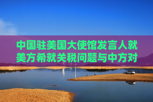中国驻美国大使馆发言人就美方希就关税问题与中方对话答记者问