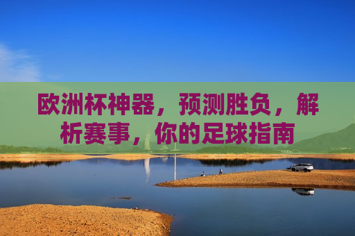 欧洲杯神器，预测胜负，解析赛事，你的足球指南  第1张
