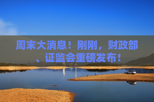 周末大消息！刚刚，财政部、 *** 重磅发布！