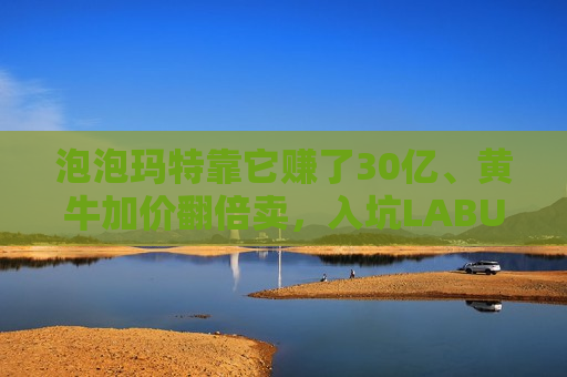 泡泡玛特靠它赚了30亿、黄牛加价翻倍卖，入坑LABUBU的人越来越多