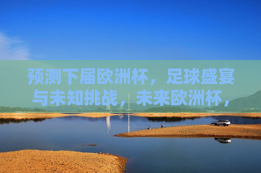 预测下届欧洲杯，足球盛宴与未知挑战，未来欧洲杯，足球盛宴与未知挑战