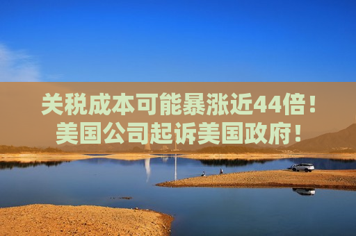 关税成本可能暴涨近44倍！美国公司起诉美国 *** ！