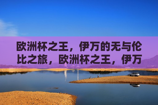 欧洲杯之王，伊万的无与伦比之旅，欧洲杯之王，伊万的无与伦比之旅，欧洲杯之王，伊万的无与伦比传奇之旅  第1张