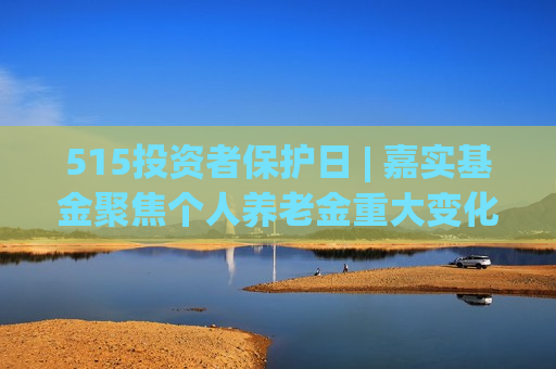 515投资者保护日 | 嘉实基金聚焦个人养老金重大变化！详解指数基金的养老“密码”