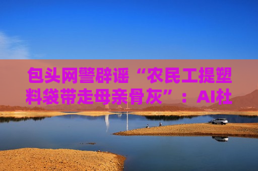 包头网警辟谣“农民工提塑料袋带走母亲骨灰”：AI杜撰，发布者被处罚  第1张