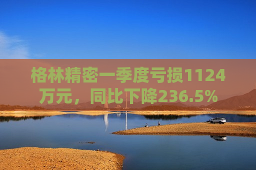 格林精密一季度亏损1124万元，同比下降236.5%