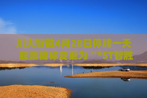 川大智胜4月28日停牌一天  股票简称变更为“*ST智胜”