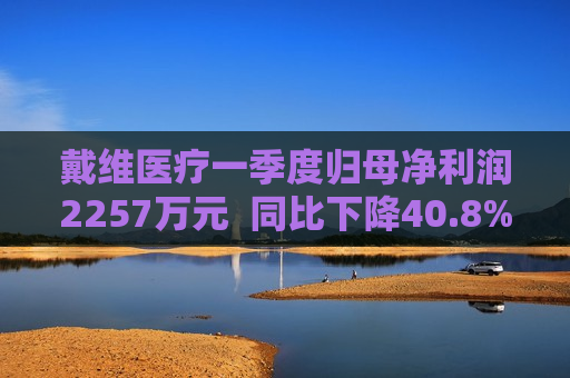 戴维医疗一季度归母净利润2257万元  同比下降40.8%