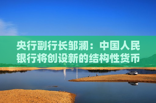 央行副行长邹澜：中国人民银行将创设新的结构性货币政策工具