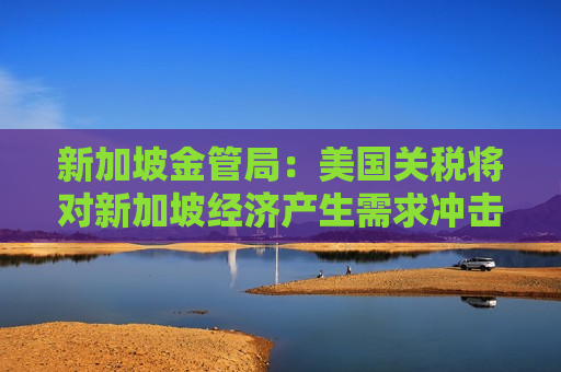 新加坡金管局：美国关税将对新加坡经济产生需求冲击