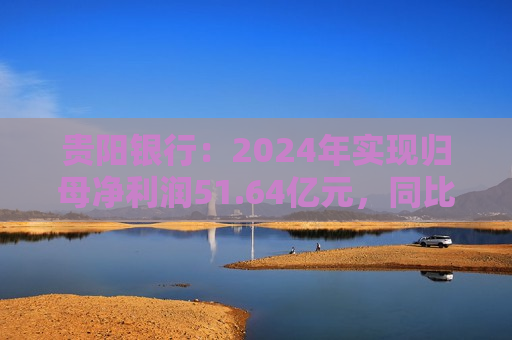 贵阳银行：2024年实现归母净利润51.64亿元，同比下降7.16%