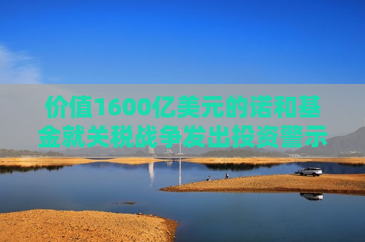 价值1600亿美元的诺和基金就关税战争发出投资警示