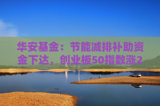 华安基金：节能减排补助资金下达，创业板50指数涨2.45%