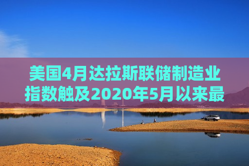 美国4月达拉斯联储制造业指数触及2020年5月以来更低水平