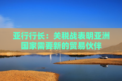 亚行行长：关税战表明亚洲国家需要新的贸易伙伴