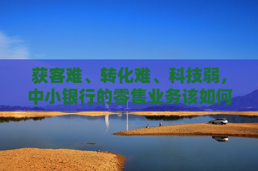 获客难、转化难、科技弱，中小银行的零售业务该如何破局