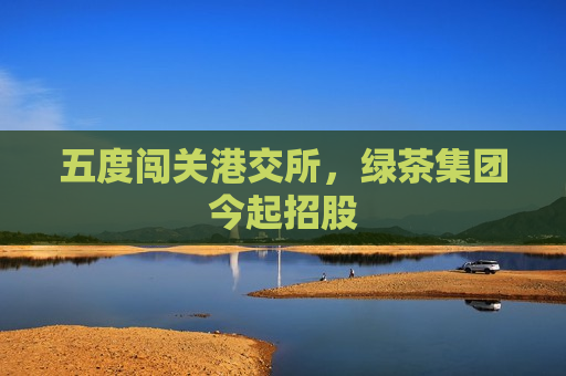 五度闯关港交所，绿茶集团今起招股