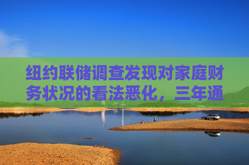 纽约联储调查发现对家庭财务状况的看法恶化，三年通胀预期升至约三年更高