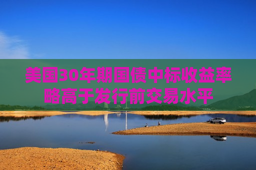 美国30年期国债中标收益率略高于发行前交易水平  第1张