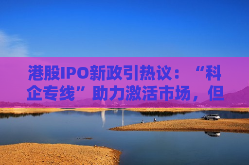 港股IPO新政引热议：“科企专线”助力激活市场，但这些实操要点不可忽视  第1张