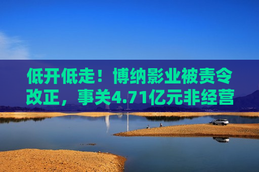 低开低走！博纳影业被责令改正，事关4.71亿元非经营性资金占用