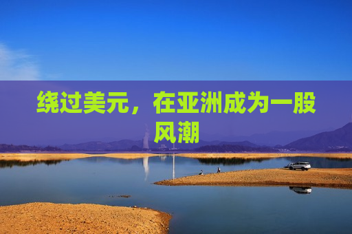 绕过美元，在亚洲成为一股风潮