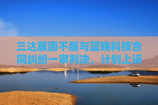 三达膜因不服与蓝晓科技合同纠纷一审判决，计划上诉  第1张