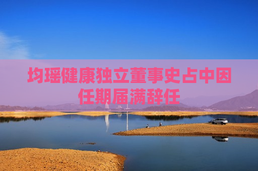 均瑶健康独立董事史占中因任期届满辞任