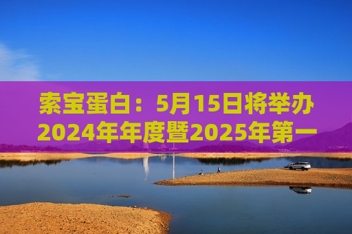 索宝蛋白：5月15日将举办2024年年度暨2025年之一季度业绩说明会