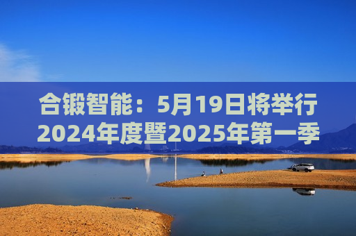 合锻智能：5月19日将举行2024年度暨2025年之一季度业绩说明会  第1张