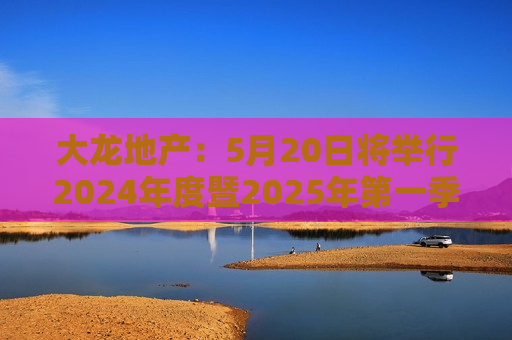 大龙地产：5月20日将举行2024年度暨2025年之一季度业绩说明会  第1张