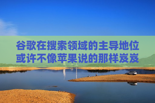 谷歌在搜索领域的主导地位或许不像苹果说的那样岌岌可危  第1张