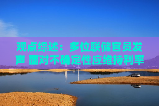 观点综述：多位联储官员发声 面对不确定性应维持利率不变