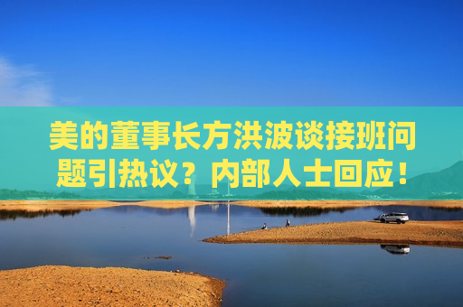 美的董事长方洪波谈接班问题引热议？内部人士回应！