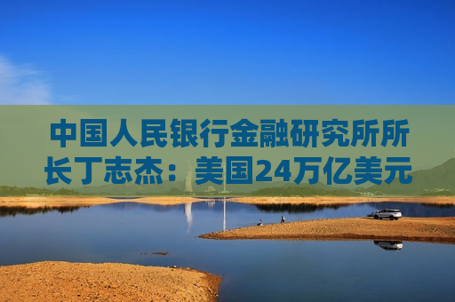 中国人民银行金融研究所所长丁志杰：美国24万亿美元对外净债务是全球重大隐患