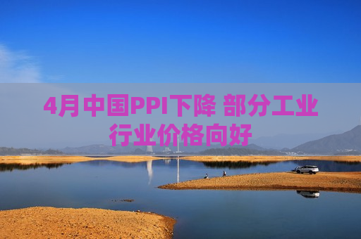 4月中国PPI下降 部分工业行业价格向好