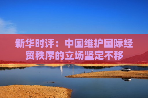 新华时评：中国维护国际经贸秩序的立场坚定不移  第1张