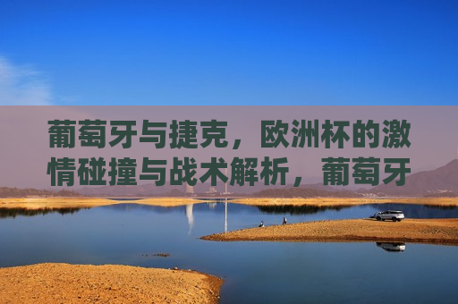 葡萄牙与捷克，欧洲杯的 *** 碰撞与战术解析，葡萄牙与捷克欧洲杯对决， *** 碰撞与战术解析，葡萄牙与捷克欧洲杯对决， *** 碰撞与战术解析