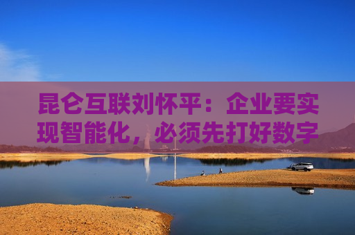 昆仑互联刘怀平：企业要实现智能化，必须先打好数字化基础  第1张