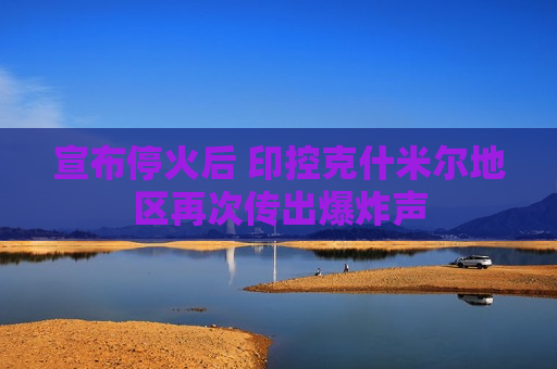 宣布停火后 印控克什米尔地区再次传出爆炸声