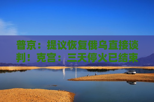 普京：提议恢复俄乌直接谈判！克宫：三天停火已结束，未看到乌方停火举措！欧洲四国发声  第1张