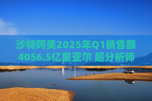沙特阿美2025年Q1销售额4056.5亿里亚尔 超分析师预期  第1张