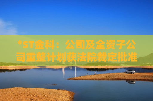 *ST金科：公司及全资子公司重整计划获法院裁定批准