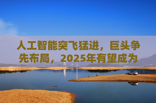 人工智能突飞猛进，巨头争先布局，2025年有望成为AI智能体和端侧创新硬件落地元年！