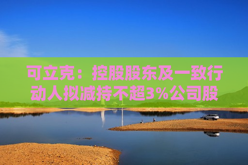 可立克：控股股东及一致行动人拟减持不超3%公司股份