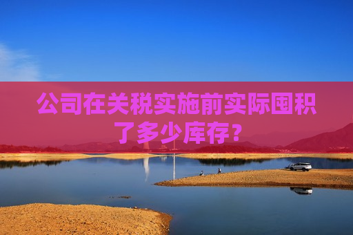 公司在关税实施前实际囤积了多少库存？  第1张