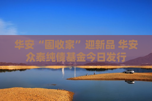 华安“固收家”迎新品 华安众泰纯债基金今日发行