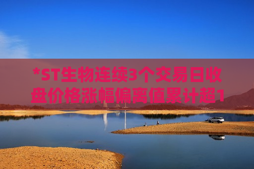 *ST生物连续3个交易日收盘价格涨幅偏离值累计超12%